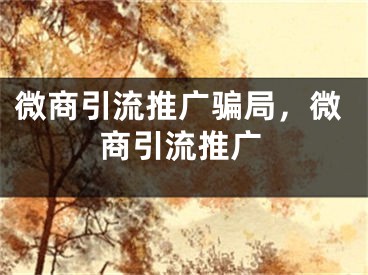 微商引流推廣騙局，微商引流推廣