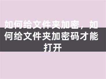 如何給文件夾加密，如何給文件夾加密碼才能打開