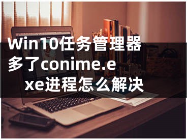 Win10任務(wù)管理器多了conime.exe進(jìn)程怎么解決