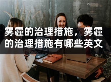 霧霾的治理措施，霧霾的治理措施有哪些英文