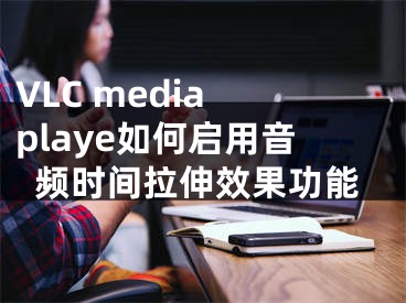 VLC media playe如何啟用音頻時(shí)間拉伸效果功能