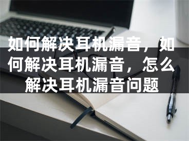 如何解決耳機漏音，如何解決耳機漏音，怎么解決耳機漏音問題