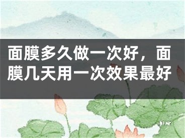 面膜多久做一次好，面膜幾天用一次效果最好