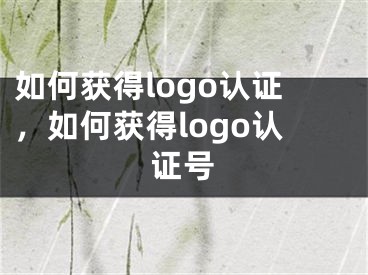 如何獲得logo認(rèn)證，如何獲得logo認(rèn)證號