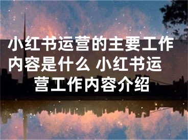 小紅書運(yùn)營(yíng)的主要工作內(nèi)容是什么 小紅書運(yùn)營(yíng)工作內(nèi)容介紹