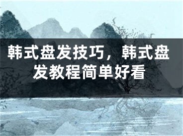 韓式盤發(fā)技巧，韓式盤發(fā)教程簡單好看