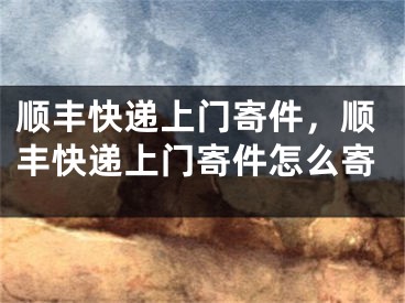 順豐快遞上門寄件，順豐快遞上門寄件怎么寄