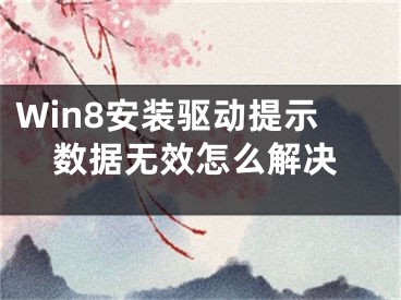 Win8安裝驅(qū)動提示數(shù)據(jù)無效怎么解決