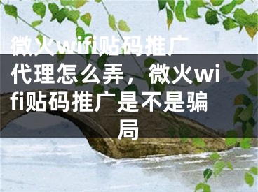 微火wifi貼碼推廣代理怎么弄，微火wifi貼碼推廣是不是騙局