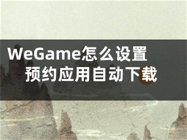 WeGame怎么設置預約應用自動下載