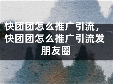 快團(tuán)團(tuán)怎么推廣引流，快團(tuán)團(tuán)怎么推廣引流發(fā)朋友圈