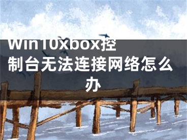 Win10xbox控制臺(tái)無法連接網(wǎng)絡(luò)怎么辦