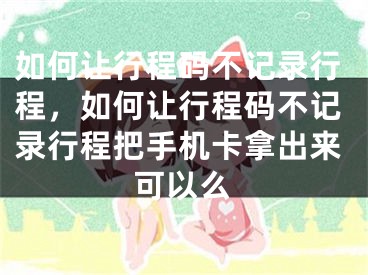 如何讓行程碼不記錄行程，如何讓行程碼不記錄行程把手機卡拿出來可以么