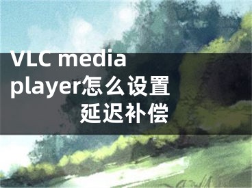 VLC media player怎么設(shè)置延遲補(bǔ)償