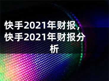 快手2021年財(cái)報(bào)，快手2021年財(cái)報(bào)分析