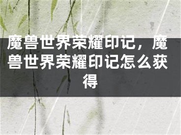 魔獸世界榮耀印記，魔獸世界榮耀印記怎么獲得