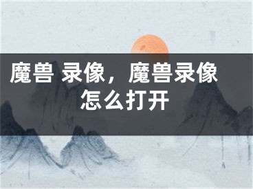 魔獸 錄像，魔獸錄像怎么打開