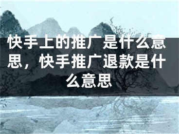 快手上的推廣是什么意思，快手推廣退款是什么意思