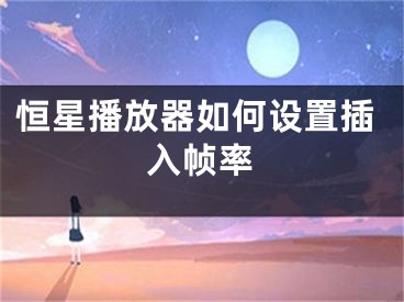 恒星播放器如何設(shè)置插入幀率