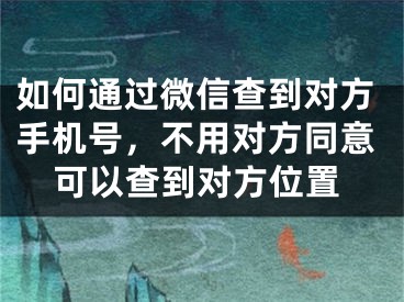 如何通過微信查到對(duì)方手機(jī)號(hào)，不用對(duì)方同意可以查到對(duì)方位置