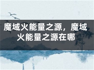 魔域火能量之源，魔域火能量之源在哪