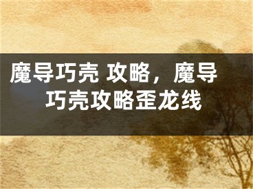 魔導(dǎo)巧殼 攻略，魔導(dǎo)巧殼攻略歪龍線