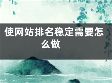 使網(wǎng)站排名穩(wěn)定需要怎么做 