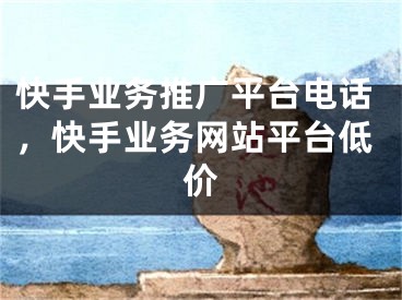 快手業(yè)務推廣平臺電話，快手業(yè)務網(wǎng)站平臺低價