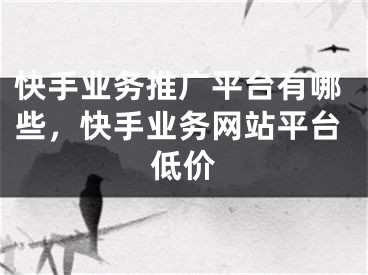 快手業(yè)務(wù)推廣平臺有哪些，快手業(yè)務(wù)網(wǎng)站平臺低價