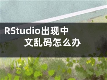 RStudio出現(xiàn)中文亂碼怎么辦