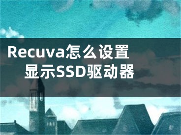 Recuva怎么設(shè)置顯示SSD驅(qū)動(dòng)器