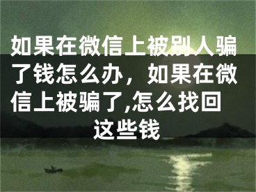 如果在微信上被別人騙了錢怎么辦，如果在微信上被騙了,怎么找回這些錢