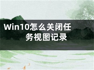 Win10怎么關(guān)閉任務(wù)視圖記錄