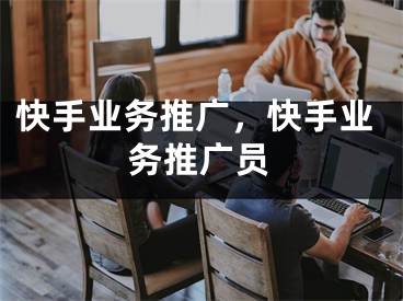 快手業(yè)務(wù)推廣，快手業(yè)務(wù)推廣員