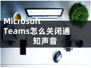 Microsoft Teams怎么關(guān)閉通知聲音