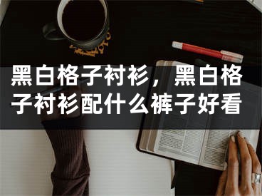 黑白格子襯衫，黑白格子襯衫配什么褲子好看