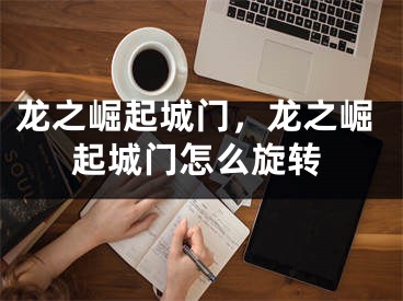 龍之崛起城門，龍之崛起城門怎么旋轉(zhuǎn)