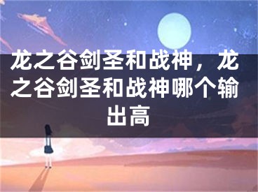 龍之谷劍圣和戰(zhàn)神，龍之谷劍圣和戰(zhàn)神哪個(gè)輸出高