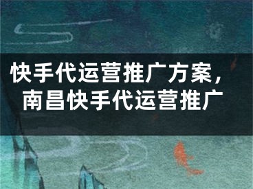 快手代運營推廣方案，南昌快手代運營推廣