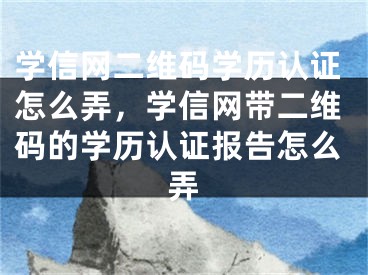 學信網(wǎng)二維碼學歷認證怎么弄，學信網(wǎng)帶二維碼的學歷認證報告怎么弄