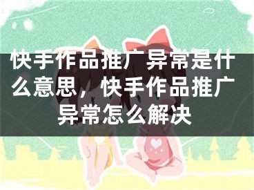 快手作品推廣異常是什么意思，快手作品推廣異常怎么解決