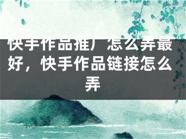 快手作品推廣怎么弄最好，快手作品鏈接怎么弄