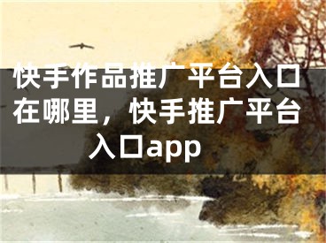 快手作品推廣平臺(tái)入口在哪里，快手推廣平臺(tái)入口app