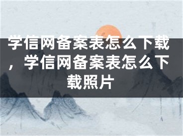 學(xué)信網(wǎng)備案表怎么下載，學(xué)信網(wǎng)備案表怎么下載照片