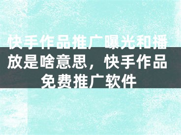 快手作品推廣曝光和播放是啥意思，快手作品免費(fèi)推廣軟件