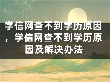 學(xué)信網(wǎng)查不到學(xué)歷原因，學(xué)信網(wǎng)查不到學(xué)歷原因及解決辦法