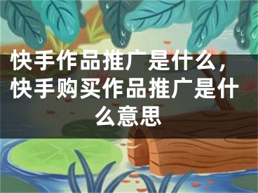 快手作品推廣是什么，快手購(gòu)買作品推廣是什么意思