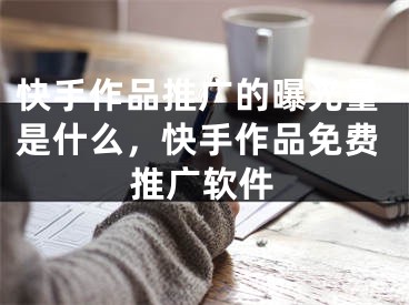 快手作品推廣的曝光量是什么，快手作品免費推廣軟件