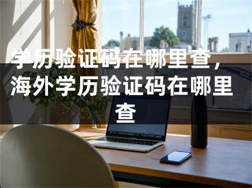 學歷驗證碼在哪里查，海外學歷驗證碼在哪里查