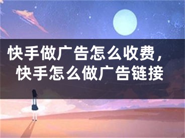 快手做廣告怎么收費(fèi)，快手怎么做廣告鏈接